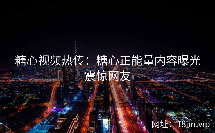 糖心视频热传：糖心正能量内容曝光震惊网友