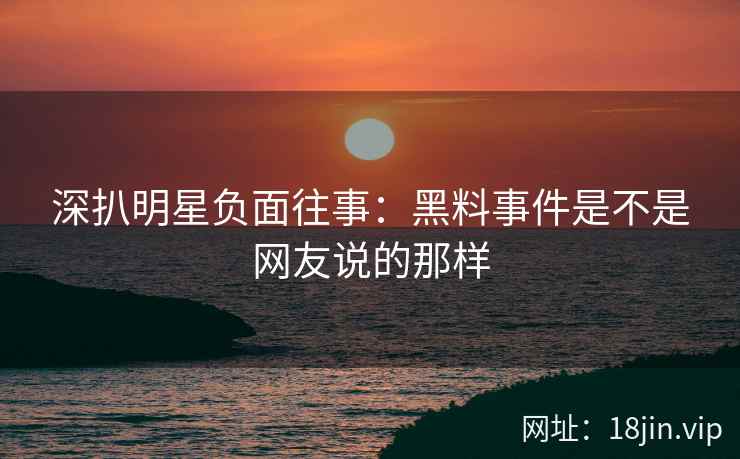 深扒明星负面往事：黑料事件是不是网友说的那样
