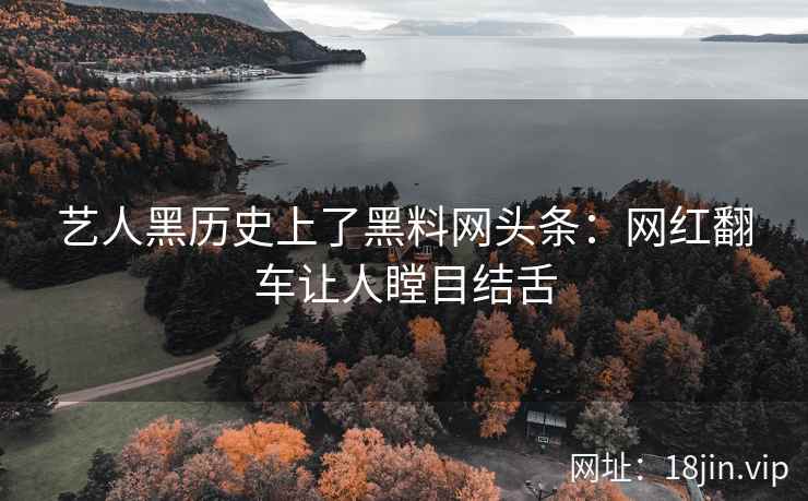 艺人黑历史上了黑料网头条：网红翻车让人瞠目结舌