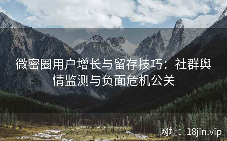 微密圈用户增长与留存技巧：社群舆情监测与负面危机公关