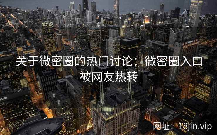 关于微密圈的热门讨论：微密圈入口被网友热转