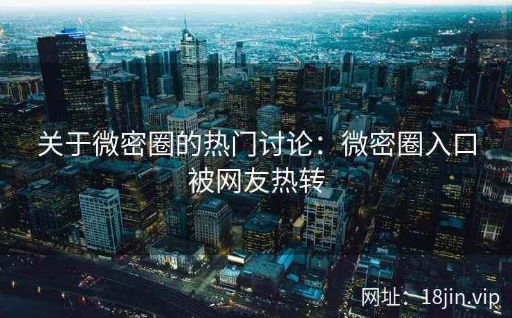 关于微密圈的热门讨论：微密圈入口被网友热转