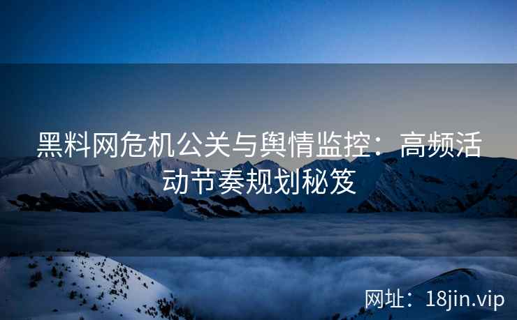 黑料网危机公关与舆情监控：高频活动节奏规划秘笈