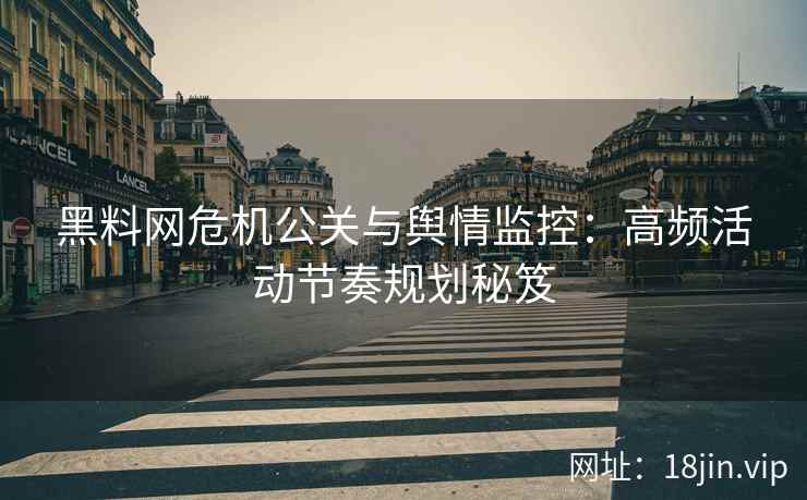 黑料网危机公关与舆情监控：高频活动节奏规划秘笈