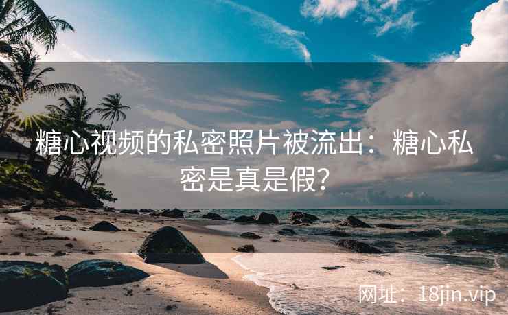 糖心视频的私密照片被流出：糖心私密是真是假？
