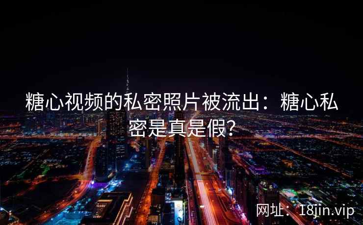 糖心视频的私密照片被流出：糖心私密是真是假？