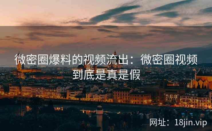 微密圈爆料的视频流出：微密圈视频到底是真是假