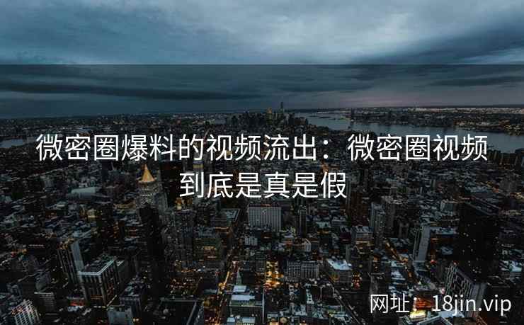 微密圈爆料的视频流出：微密圈视频到底是真是假