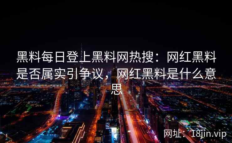 黑料每日登上黑料网热搜：网红黑料是否属实引争议，网红黑料是什么意思