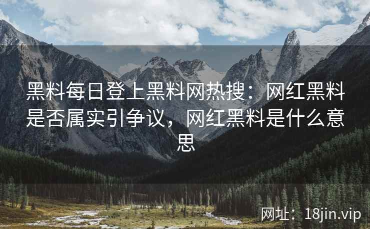 黑料每日登上黑料网热搜：网红黑料是否属实引争议，网红黑料是什么意思