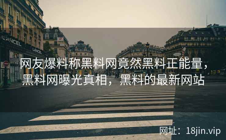 网友爆料称黑料网竟然黑料正能量，黑料网曝光真相，黑料的最新网站