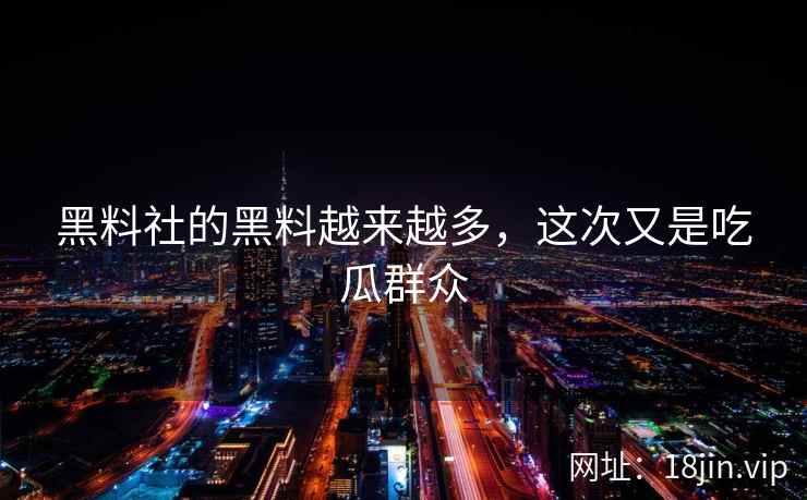 黑料社的黑料越来越多，这次又是吃瓜群众