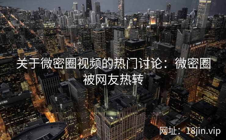 关于微密圈视频的热门讨论：微密圈被网友热转