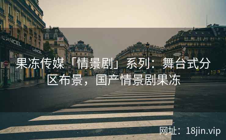 果冻传媒「情景剧」系列：舞台式分区布景，国产情景剧果冻