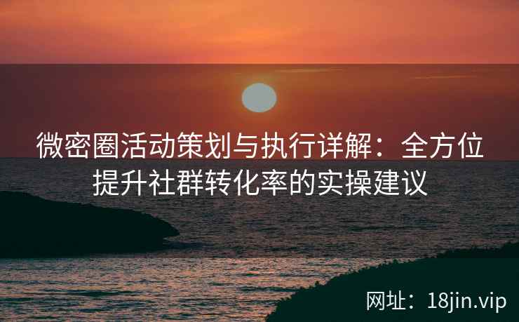 微密圈活动策划与执行详解：全方位提升社群转化率的实操建议