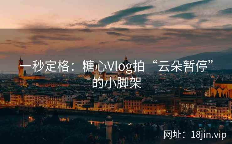 一秒定格：糖心Vlog拍“云朵暂停”的小脚架