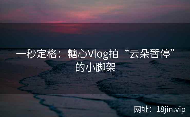 一秒定格：糖心Vlog拍“云朵暂停”的小脚架