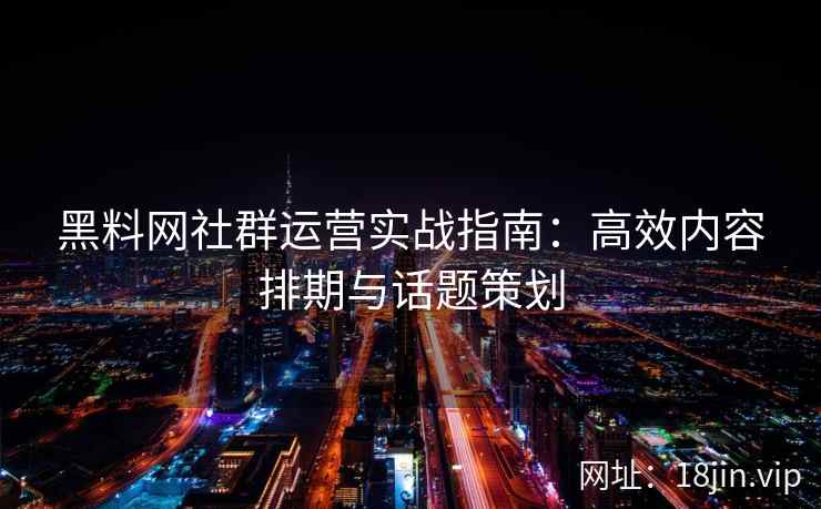 黑料网社群运营实战指南：高效内容排期与话题策划