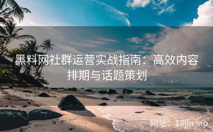 黑料网社群运营实战指南：高效内容排期与话题策划