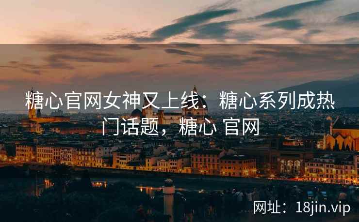 糖心官网女神又上线：糖心系列成热门话题，糖心 官网