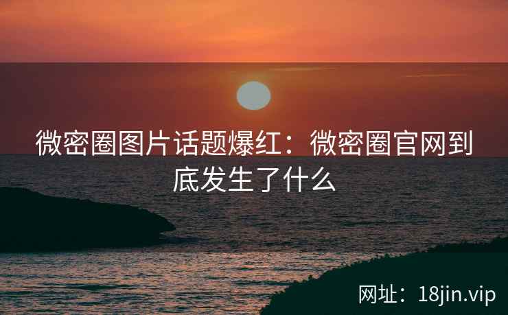 微密圈图片话题爆红：微密圈官网到底发生了什么