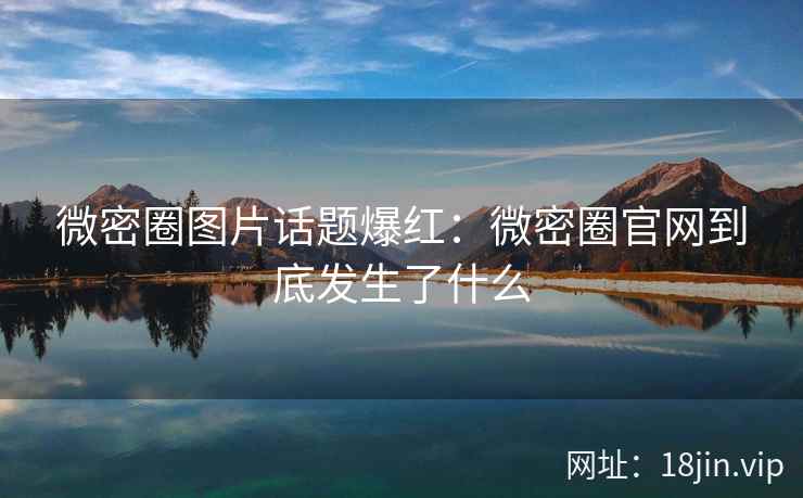 微密圈图片话题爆红：微密圈官网到底发生了什么