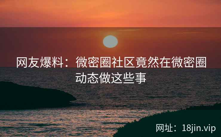 网友爆料：微密圈社区竟然在微密圈动态做这些事