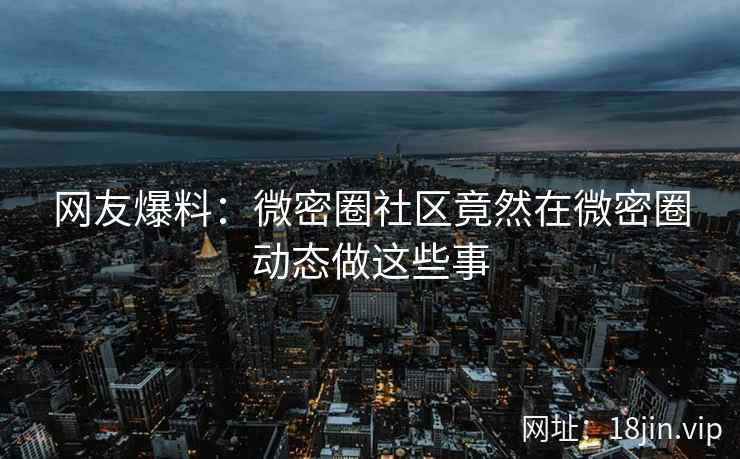 网友爆料：微密圈社区竟然在微密圈动态做这些事