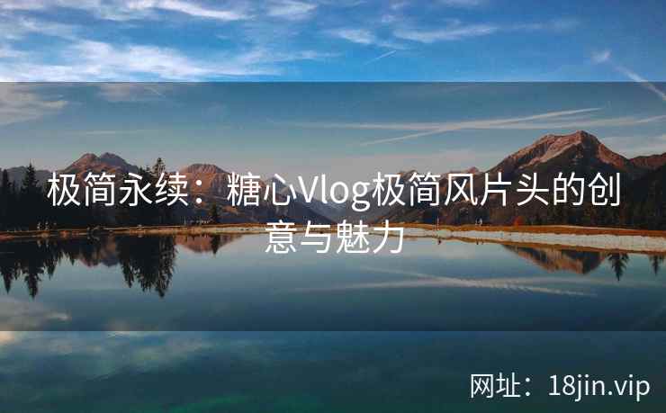 极简永续：糖心Vlog极简风片头的创意与魅力