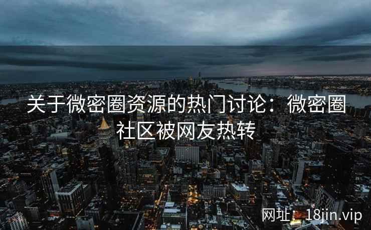 关于微密圈资源的热门讨论：微密圈社区被网友热转