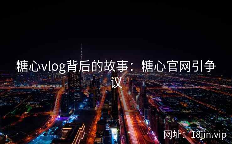 糖心vlog背后的故事：糖心官网引争议