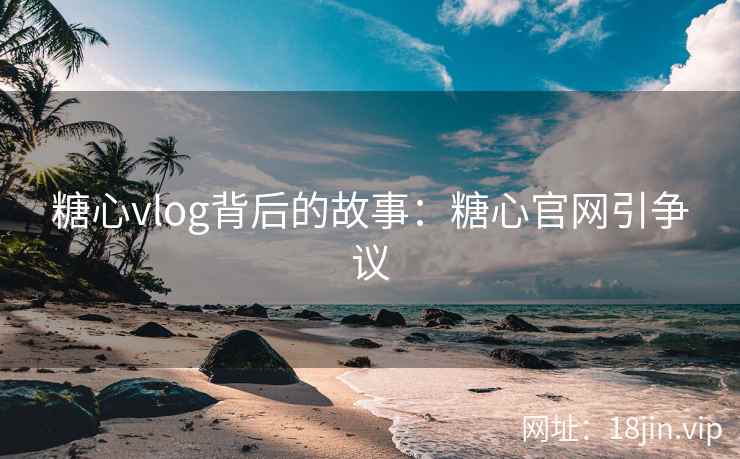 糖心vlog背后的故事：糖心官网引争议