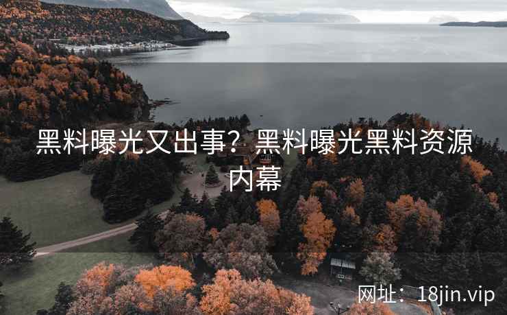 黑料曝光又出事？黑料曝光黑料资源内幕