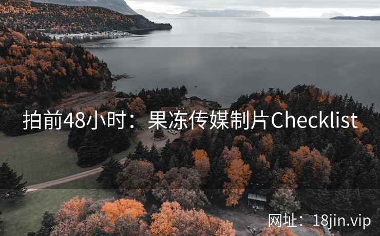 拍前48小时:果冻传媒制片Checklist