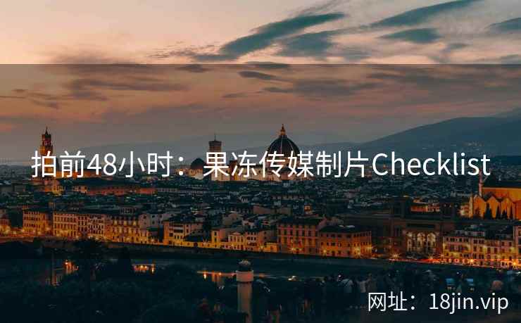 拍前48小时：果冻传媒制片Checklist