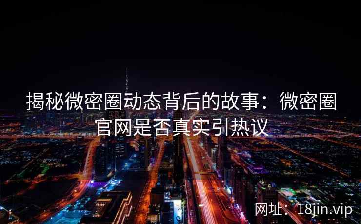 揭秘微密圈动态背后的故事：微密圈官网是否真实引热议