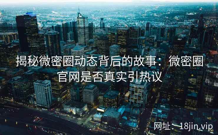 揭秘微密圈动态背后的故事:微密圈官网是否真实引热议