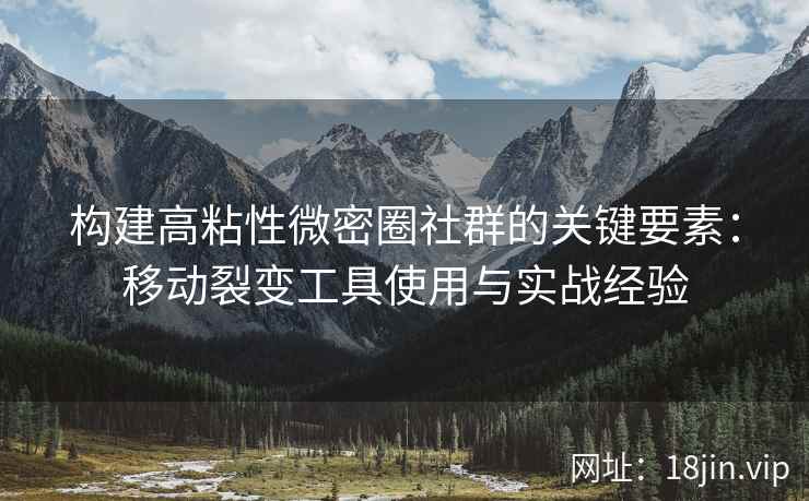 构建高粘性微密圈社群的关键要素:移动裂变工具使用与实战经验