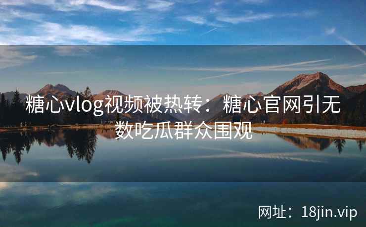 糖心vlog视频被热转:糖心官网引无数吃瓜群众围观