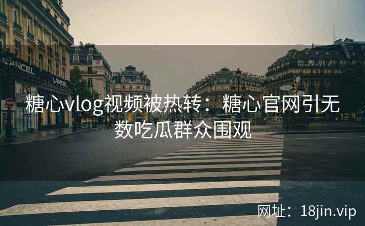 糖心vlog视频被热转：糖心官网引无数吃瓜群众围观