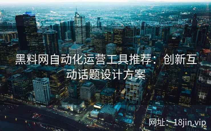 黑料网自动化运营工具推荐:创新互动话题设计方案
