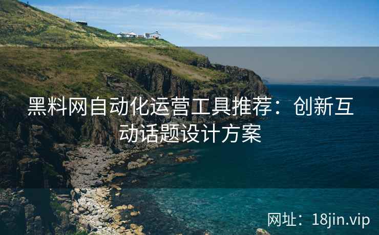 黑料网自动化运营工具推荐：创新互动话题设计方案