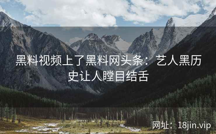 黑料视频上了黑料网头条:艺人黑历史让人瞠目结舌