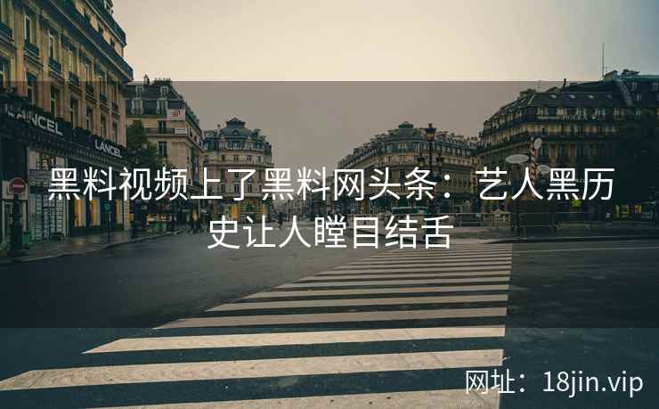 黑料视频上了黑料网头条：艺人黑历史让人瞠目结舌