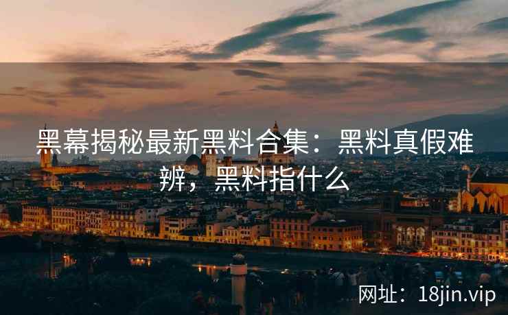 黑幕揭秘最新黑料合集:黑料真假难辨,黑料指什么