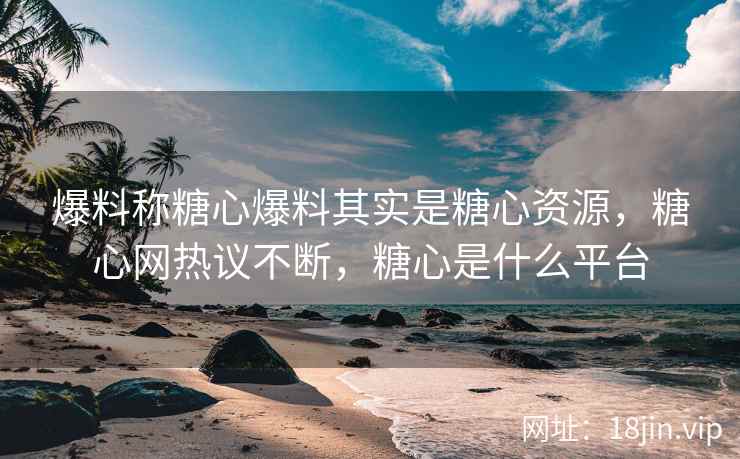 爆料称糖心爆料其实是糖心资源，糖心网热议不断，糖心是什么平台