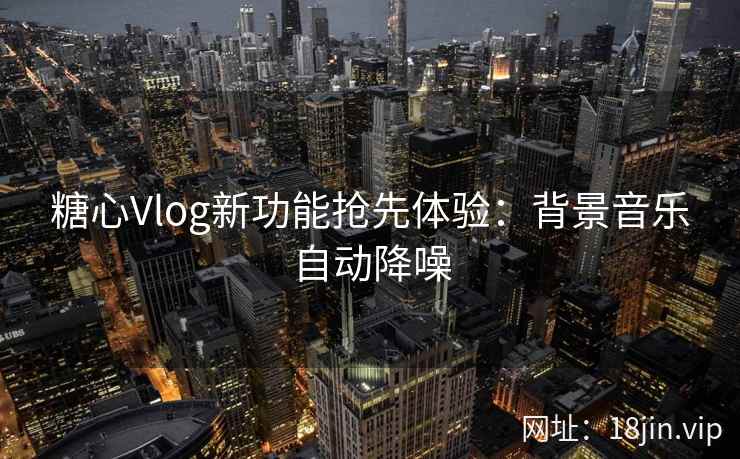 糖心Vlog新功能抢先体验：背景音乐自动降噪