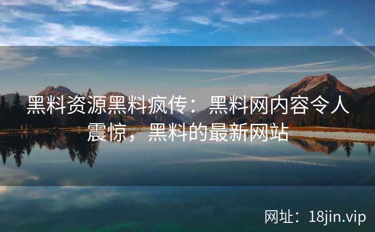 黑料资源黑料疯传：黑料网内容令人震惊，黑料的最新网站