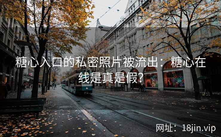 糖心入口的私密照片被流出：糖心在线是真是假？