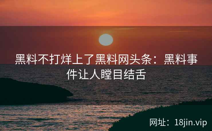 黑料不打烊上了黑料网头条：黑料事件让人瞠目结舌
